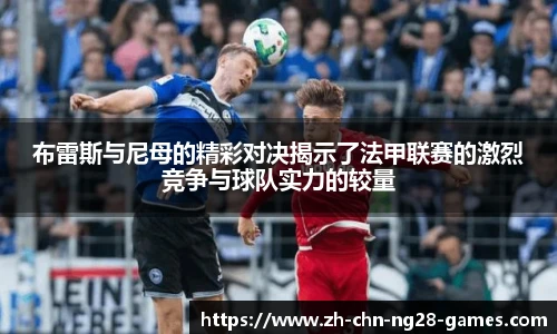 布雷斯与尼母的精彩对决揭示了法甲联赛的激烈竞争与球队实力的较量