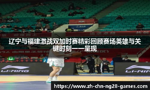 辽宁与福建激战双加时赛精彩回顾赛场英雄与关键时刻一一呈现