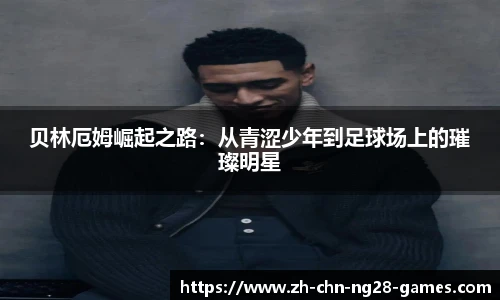 贝林厄姆崛起之路：从青涩少年到足球场上的璀璨明星