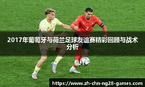 2017年葡萄牙与荷兰足球友谊赛精彩回顾与战术分析